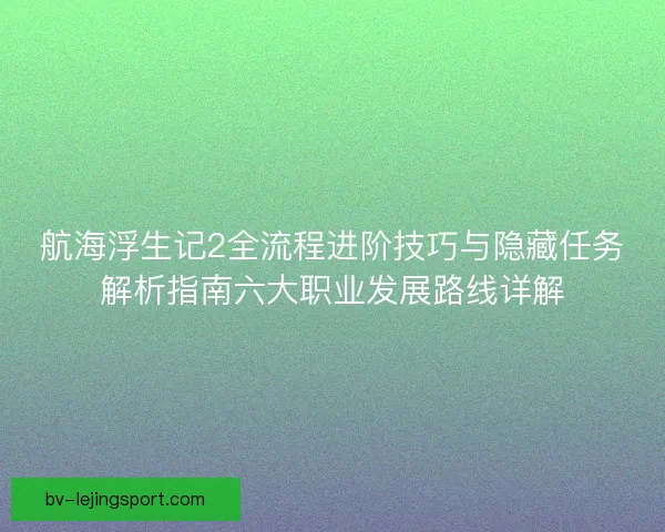 航海浮生记2全流程进阶技巧与隐藏任务解析指南六大职业发展路线详解