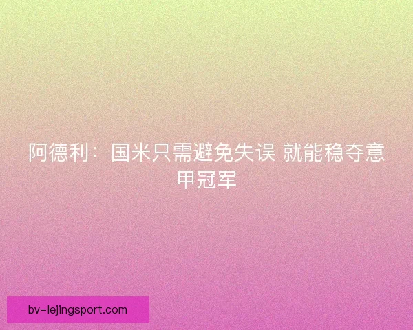 阿德利：国米只需避免失误 就能稳夺意甲冠军
