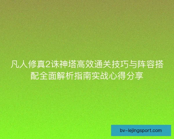 凡人修真2诛神塔高效通关技巧与阵容搭配全面解析指南实战心得分享