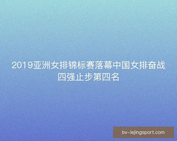 2019亚洲女排锦标赛落幕中国女排奋战四强止步第四名 2019亚洲女排锦标赛落幕中国女排奋战四强止步第四名