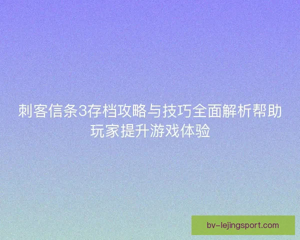 刺客信条3存档攻略与技巧全面解析帮助玩家提升游戏体验