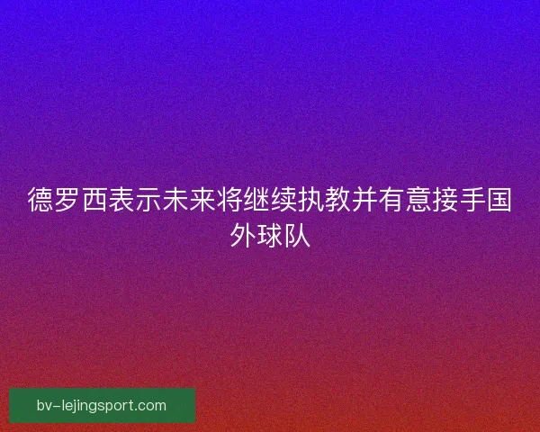 德罗西表示未来将继续执教并有意接手国外球队