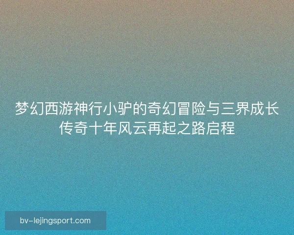 梦幻西游神行小驴的奇幻冒险与三界成长传奇十年风云再起之路启程