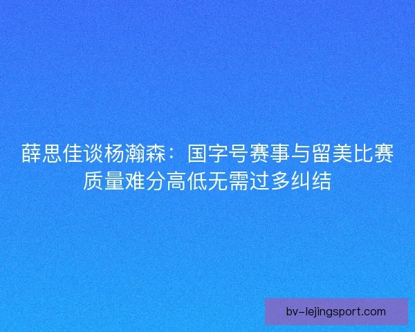 薛思佳谈杨瀚森：国字号赛事与留美比赛质量难分高低无需过多纠结