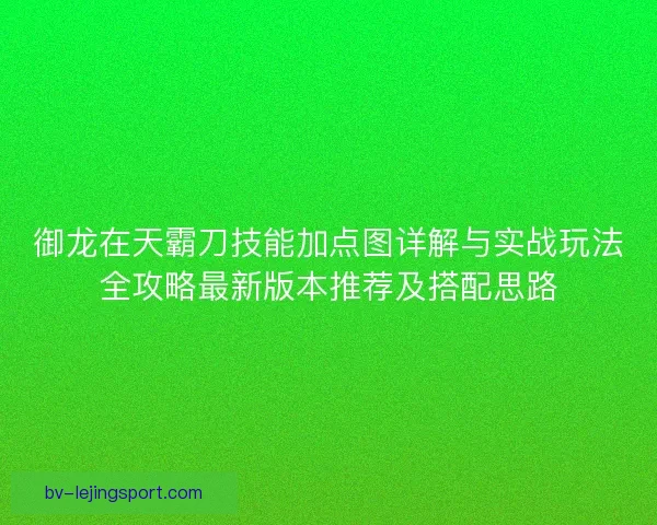 御龙在天霸刀技能加点图详解与实战玩法全攻略最新版本推荐及搭配思路