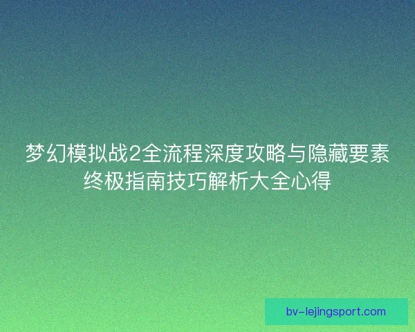 梦幻模拟战2全流程深度攻略与隐藏要素终极指南技巧解析大全心得