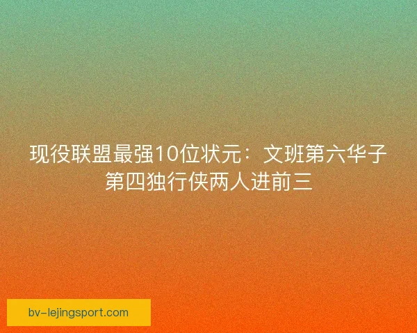 现役联盟最强10位状元：文班第六华子第四独行侠两人进前三
