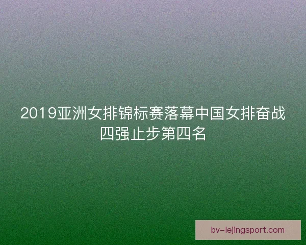 2019亚洲女排锦标赛落幕中国女排奋战四强止步第四名 2019亚洲女排锦标赛落幕中国女排奋战四强止步第四名