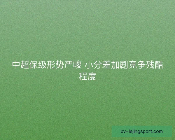 中超保级形势严峻 小分差加剧竞争残酷程度